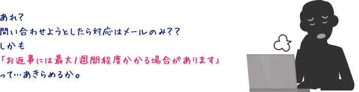 あれ？問い合わせようとしたら対応はメールのみ？？しかも「お返事には最大１週間程度かかる場合があります」って…あきらめるか。