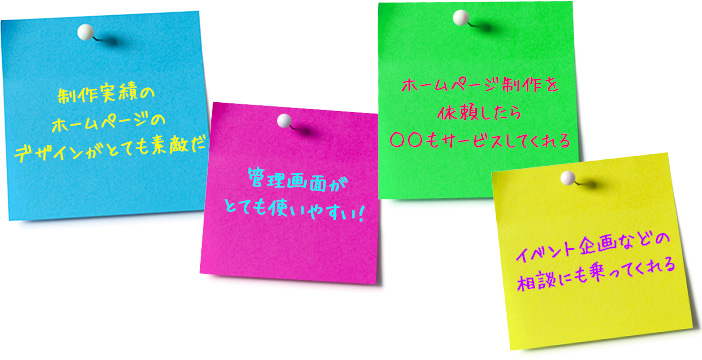 制作実績のホームページのデザインがとても素敵だ 管理画面がとても使いやすい！ ホームページ制作を依頼したら○○もサービスしてくれる イベント企画などの相談にも乗ってくれる