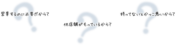 営業するのに必要だから? 風俗営業の届出の際に必要だから? 持ってないとかっこ悪いから?