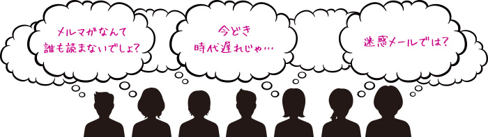 メルマガなんて誰も読まないでしょ？今どき時代遅れじゃ・・・迷惑メールでは？