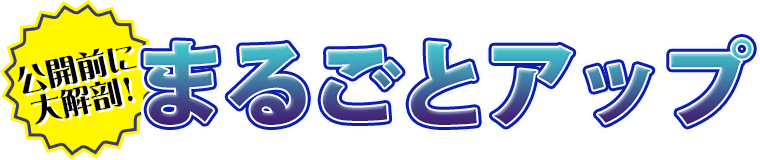 公開前に大解剖!まるごとアップ