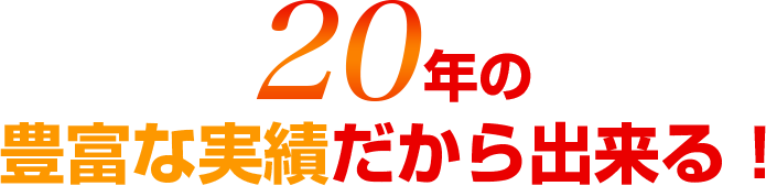 20年の豊富な実績だから出来る!