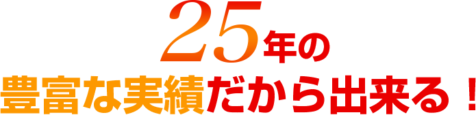 25年の豊富な実績だから出来る!